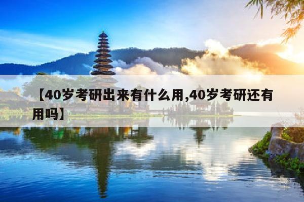【40岁考研出来有什么用,40岁考研还有用吗】