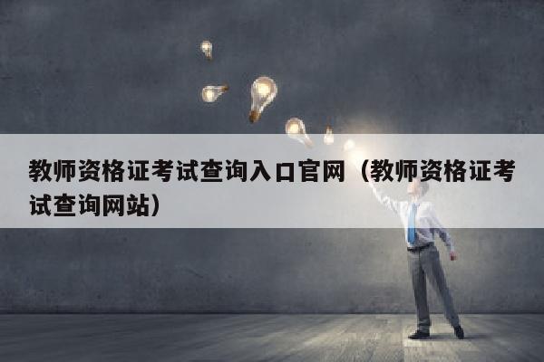 教师资格证考试查询入口官网(教师资格证考试查询网站)