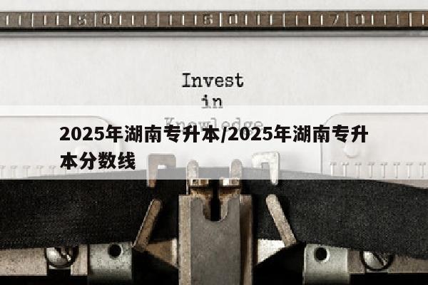 2025年湖南专升本/2025年湖南专升本分数线