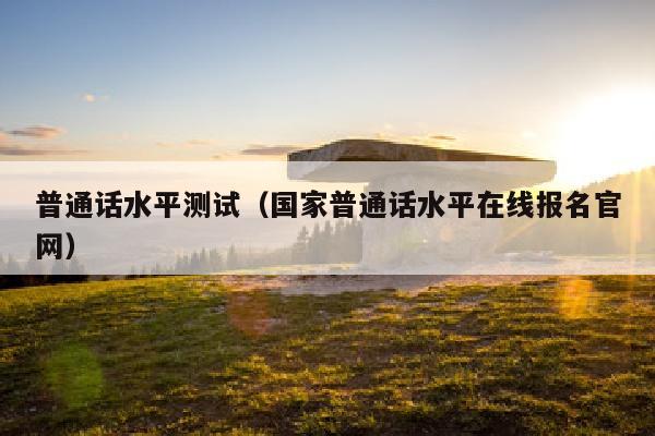 普通话水平测试(国家普通话水平在线报名官网)