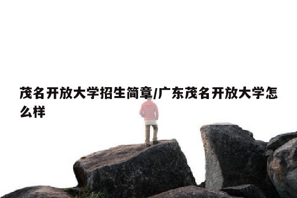茂名开放大学招生简章/广东茂名开放大学怎么样