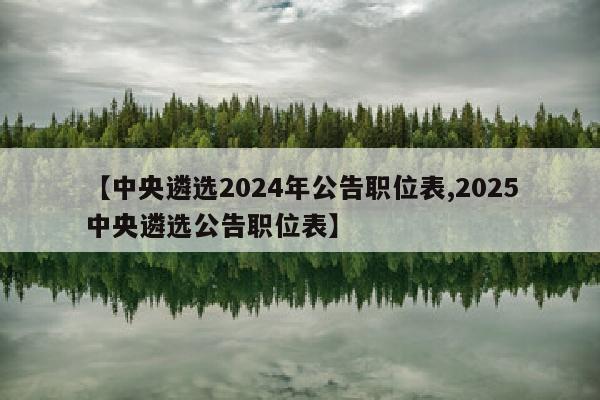 【中央遴选2024年公告职位表,2025中央遴选公告职位表】