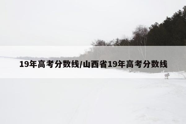 19年高考分数线/山西省19年高考分数线