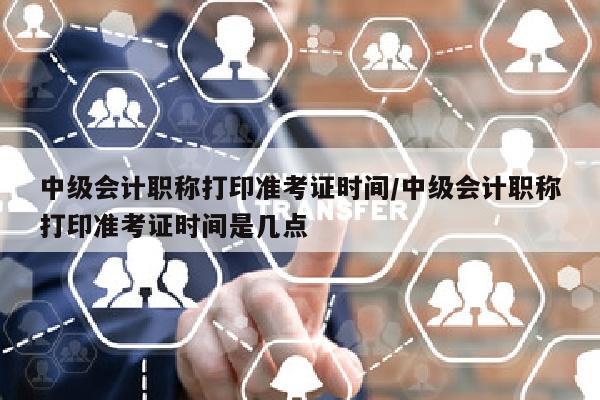 中级会计职称打印准考证时间/中级会计职称打印准考证时间是几点