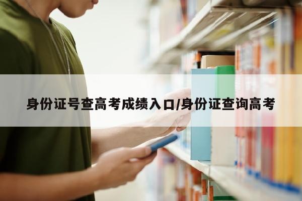身份证号查高考成绩入口/身份证查询高考