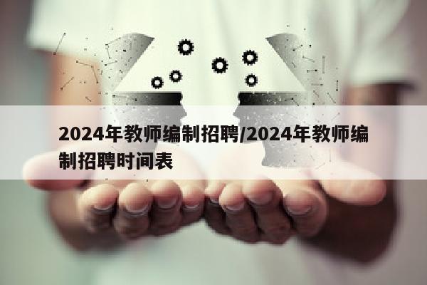 2024年教师编制招聘/2024年教师编制招聘时间表