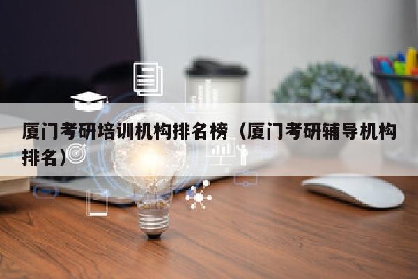 厦门考研培训机构排名榜(厦门考研辅导机构排名)