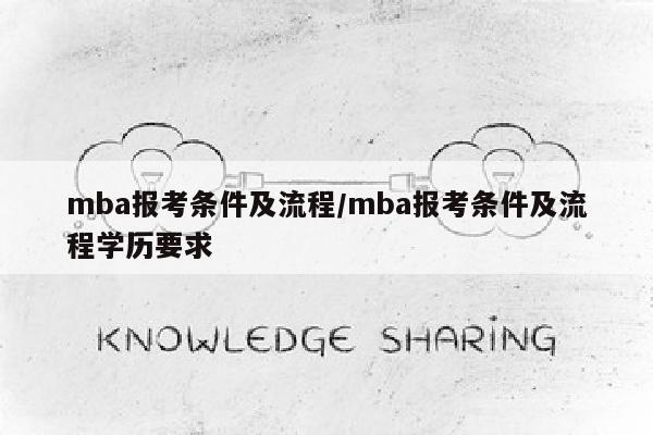 mba报考条件及流程/mba报考条件及流程学历要求