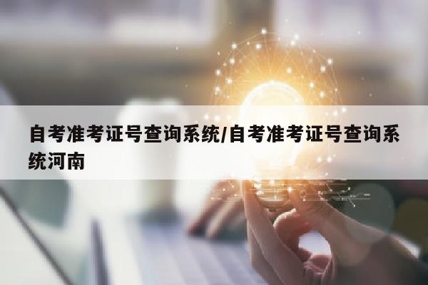 自考准考证号查询系统/自考准考证号查询系统河南