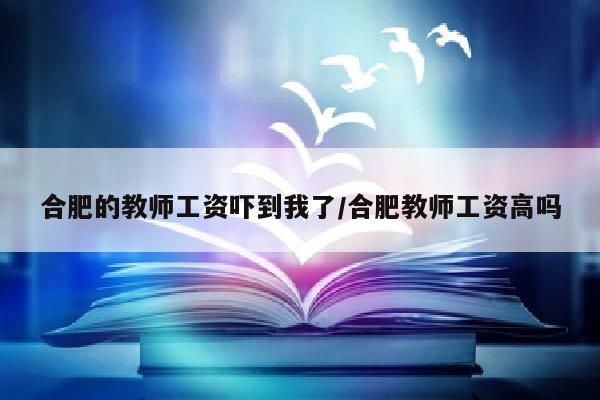 合肥的教师工资吓到我了/合肥教师工资高吗