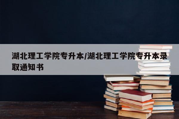 湖北理工学院专升本/湖北理工学院专升本录取通知书