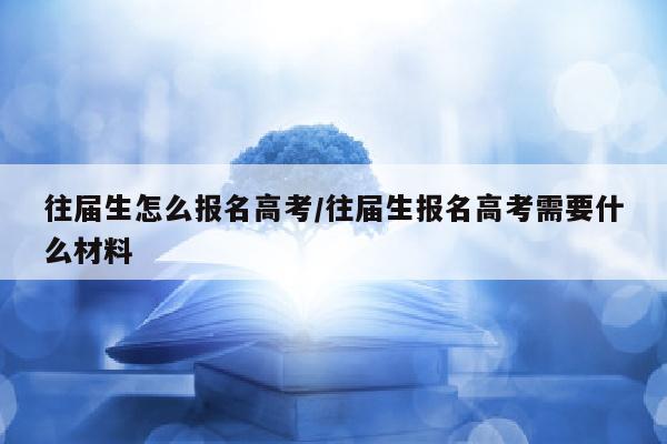 往届生怎么报名高考/往届生报名高考需要什么材料