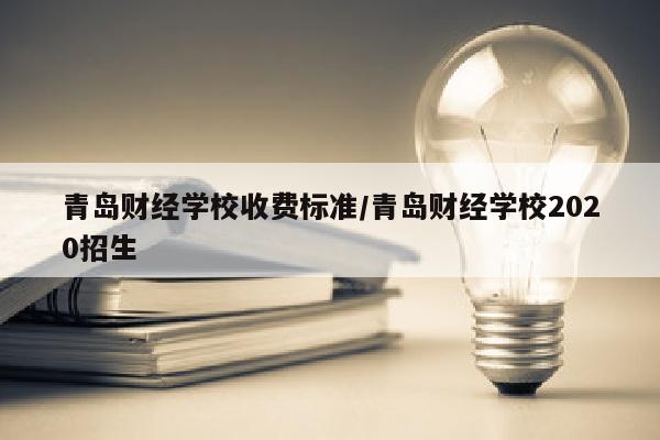 青岛财经学校收费标准/青岛财经学校2020招生