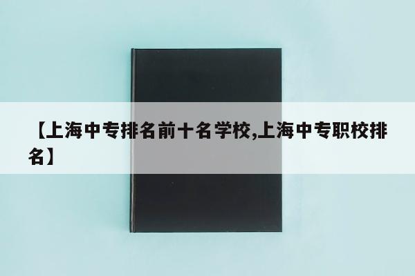 【上海中专排名前十名学校,上海中专职校排名】