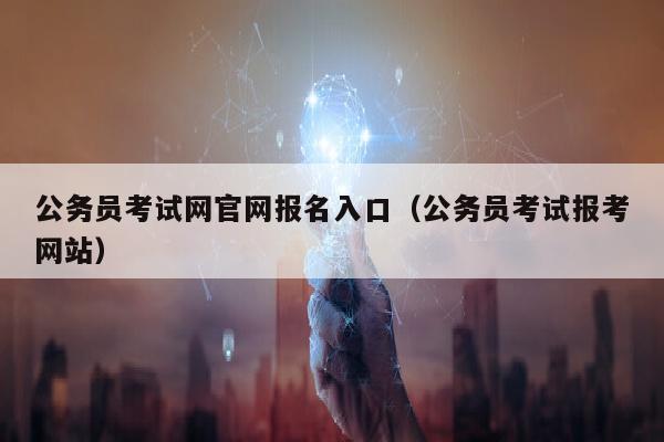 公务员考试网官网报名入口(公务员考试报考网站)