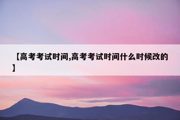 【高考考试时间,高考考试时间什么时候改的】