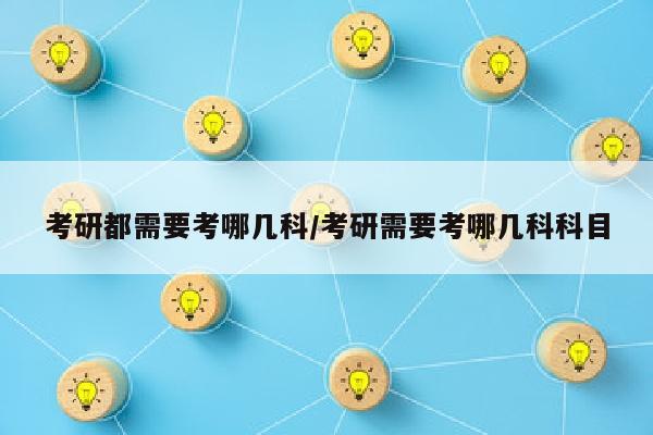 考研都需要考哪几科/考研需要考哪几科科目
