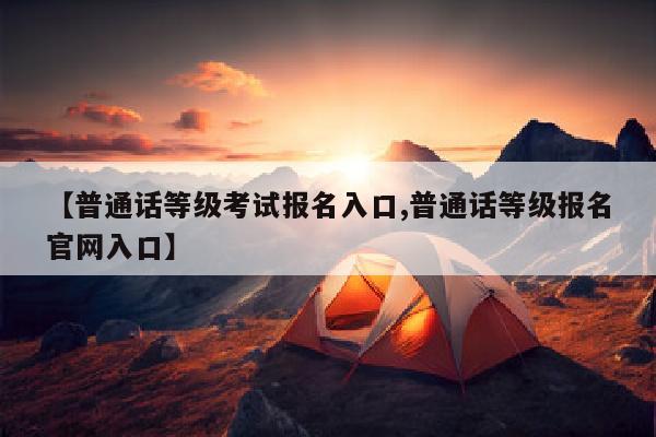 【普通话等级考试报名入口,普通话等级报名官网入口】
