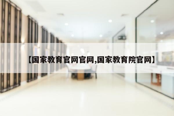 【国家教育官网官网,国家教育院官网】