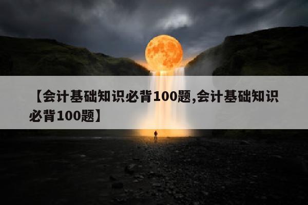 【会计基础知识必背100题,会计基础知识必背100题】