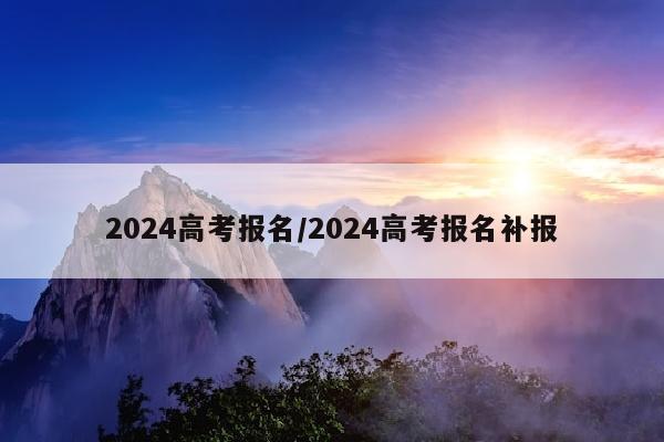 2024高考报名/2024高考报名补报