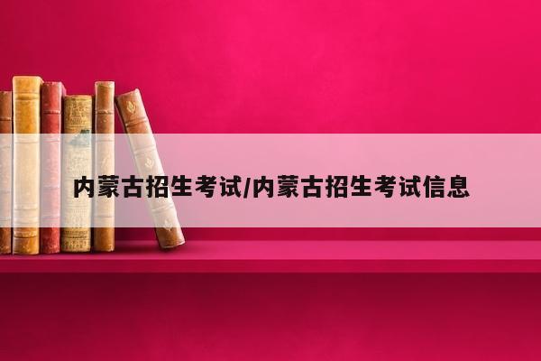 内蒙古招生考试/内蒙古招生考试信息