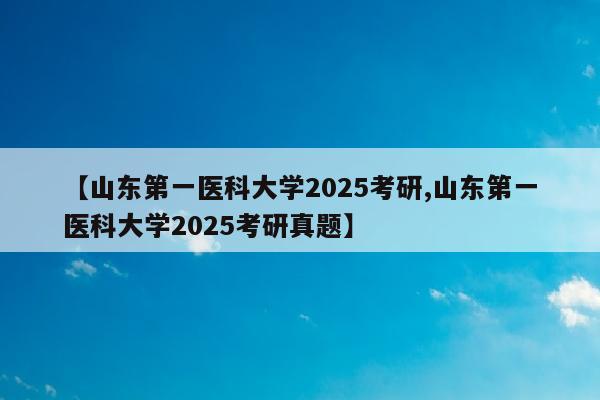 【山东第一医科大学2025考研,山东第一医科大学2025考研真题】