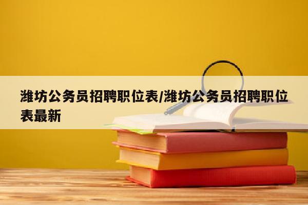 潍坊公务员招聘职位表/潍坊公务员招聘职位表最新