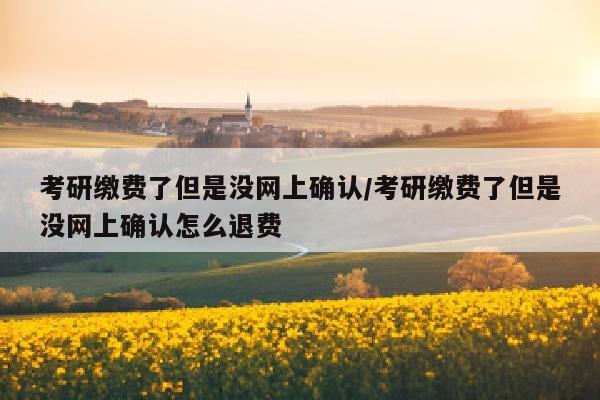 考研缴费了但是没网上确认/考研缴费了但是没网上确认怎么退费