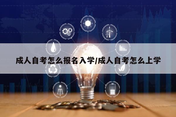 成人自考怎么报名入学/成人自考怎么上学