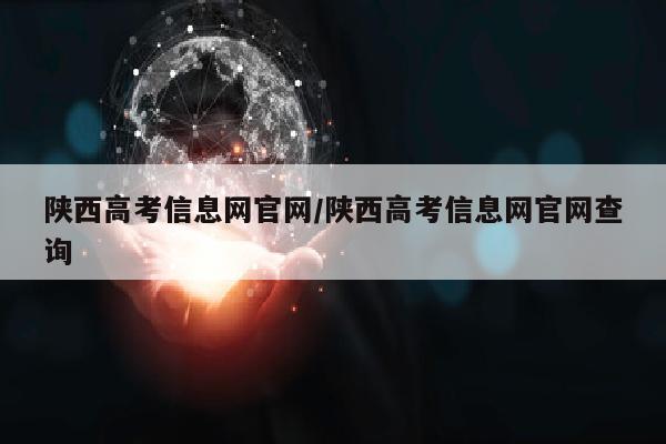 陕西高考信息网官网/陕西高考信息网官网查询
