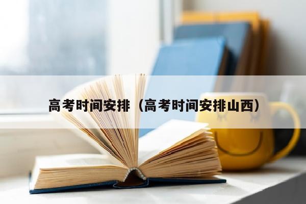 高考时间安排(高考时间安排山西)