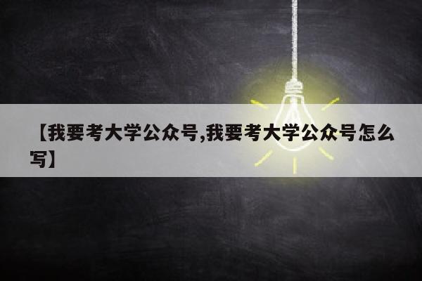 【我要考大学公众号,我要考大学公众号怎么写】