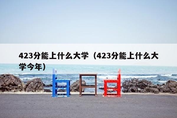 423分能上什么大学(423分能上什么大学今年)