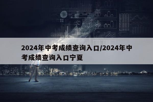 2024年中考成绩查询入口/2024年中考成绩查询入口宁夏