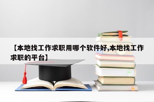 【本地找工作求职用哪个软件好,本地找工作求职的平台】