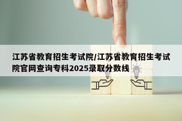 江苏省教育招生考试院/江苏省教育招生考试院官网查询专科2025录取分数线