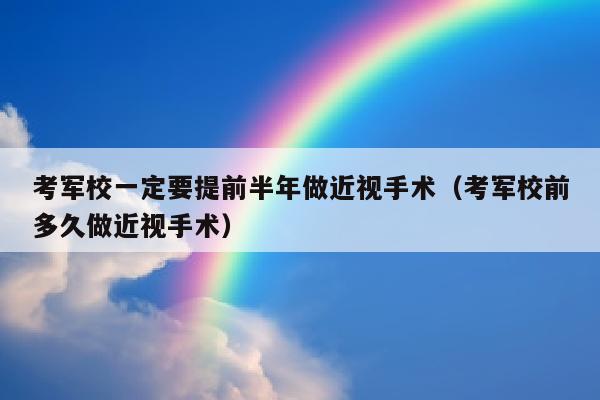考军校一定要提前半年做近视手术(考军校前多久做近视手术)