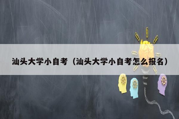 汕头大学小自考(汕头大学小自考怎么报名)