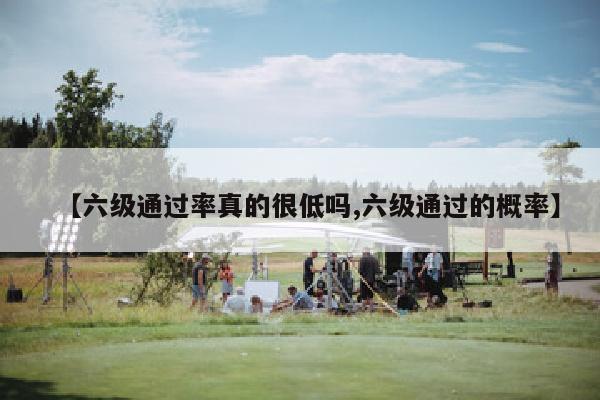 【六级通过率真的很低吗,六级通过的概率】