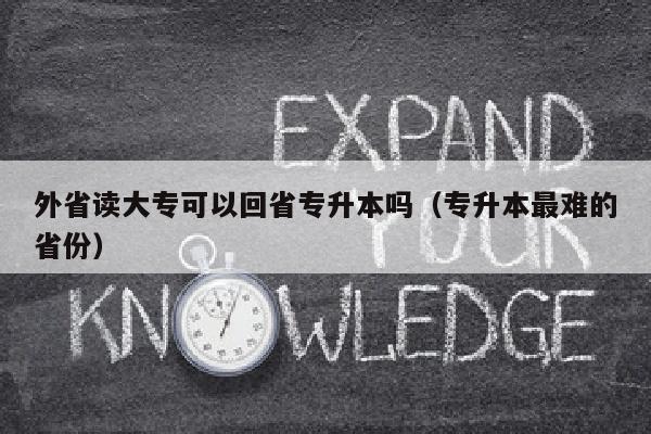 外省读大专可以回省专升本吗(专升本最难的省份)