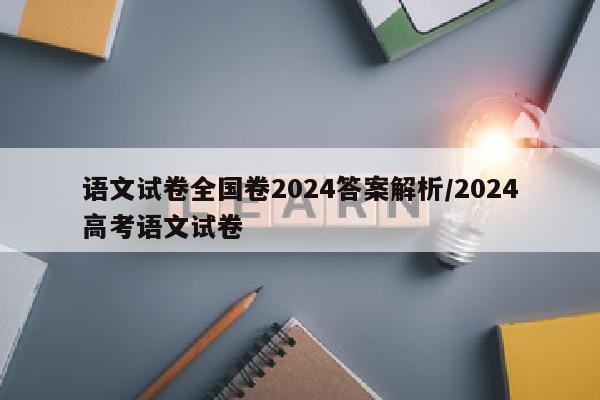 语文试卷全国卷2024答案解析/2024高考语文试卷