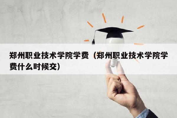 郑州职业技术学院学费(郑州职业技术学院学费什么时候交)