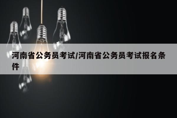 河南省公务员考试/河南省公务员考试报名条件