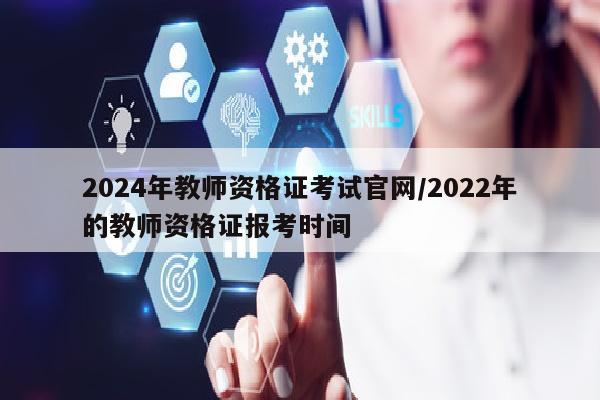 2024年教师资格证考试官网/2022年的教师资格证报考时间