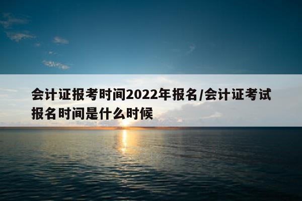 会计证报考时间2022年报名/会计证考试报名时间是什么时候