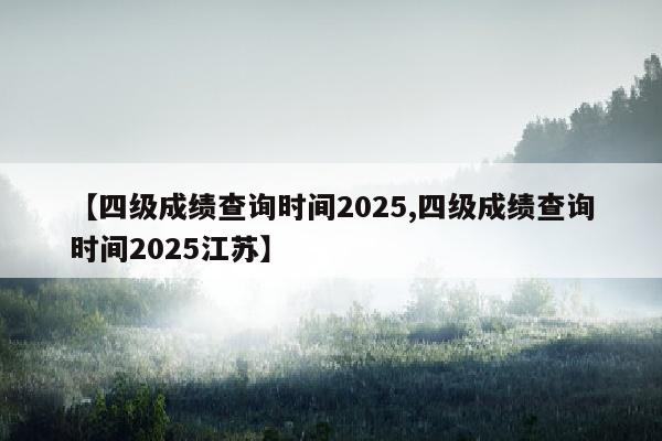 【四级成绩查询时间2025,四级成绩查询时间2025江苏】