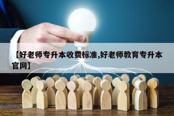 【好老师专升本收费标准,好老师教育专升本官网】