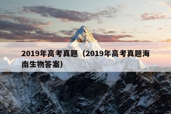 2019年高考真题(2019年高考真题海南生物答案)