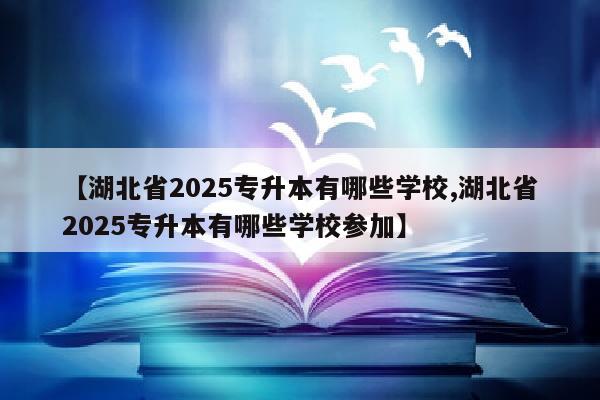 【湖北省2025专升本有哪些学校,湖北省2025专升本有哪些学校参加】